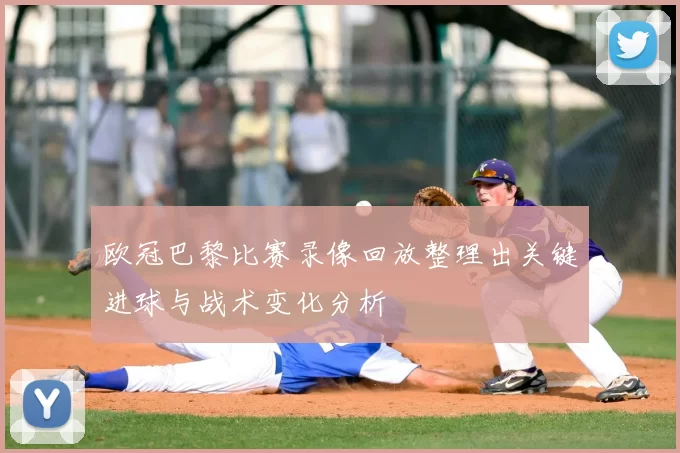 欧冠巴黎比赛录像回放整理出关键进球与战术变化分析