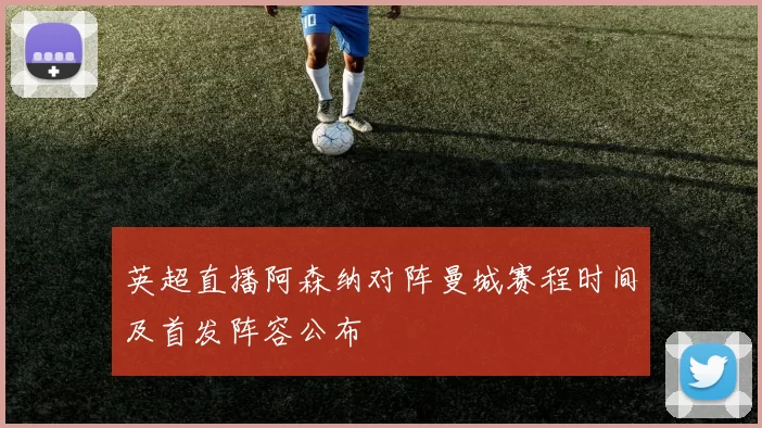 英超直播阿森纳对阵曼城赛程时间及首发阵容公布
