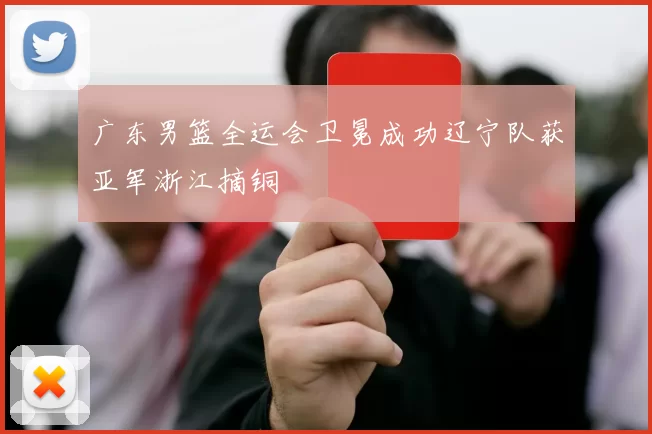 广东男篮全运会卫冕成功辽宁队获亚军浙江摘铜
