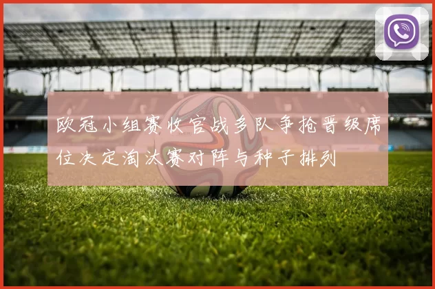 欧冠小组赛收官战多队争抢晋级席位决定淘汰赛对阵与种子排列
