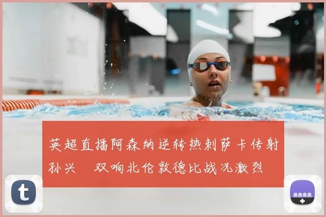 英超直播阿森纳逆转热刺萨卡传射孙兴慜双响北伦敦德比战况激烈