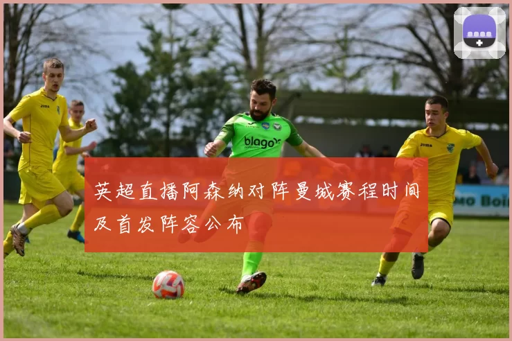 英超直播阿森纳对阵曼城赛程时间及首发阵容公布