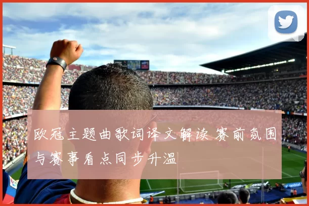 欧冠主题曲歌词译文解读 赛前氛围与赛事看点同步升温