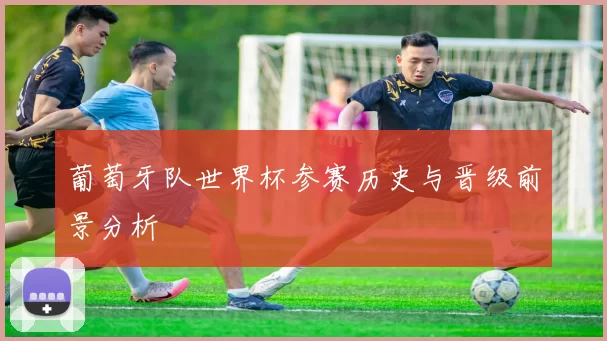 葡萄牙队世界杯参赛历史与晋级前景分析