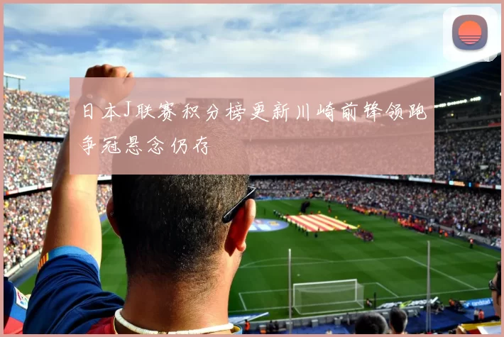 日本J联赛积分榜更新川崎前锋领跑争冠悬念仍存