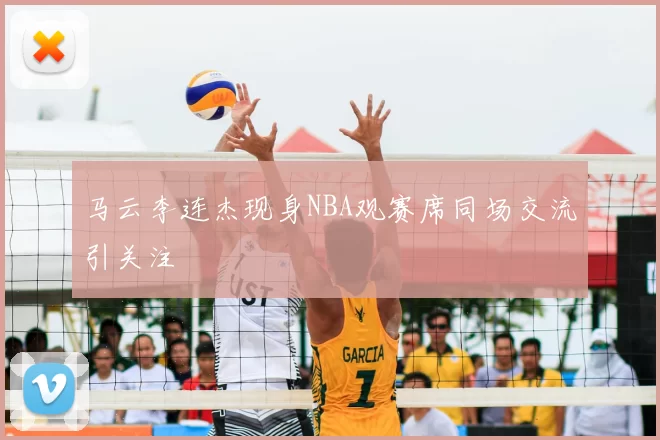 马云李连杰现身NBA观赛席同场交流引关注