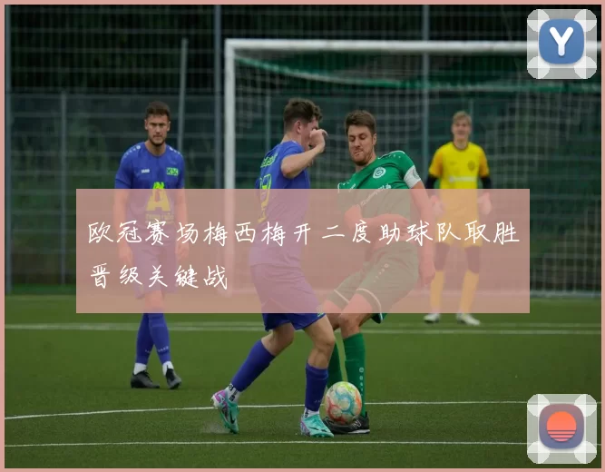 欧冠赛场梅西梅开二度助球队取胜晋级关键战
